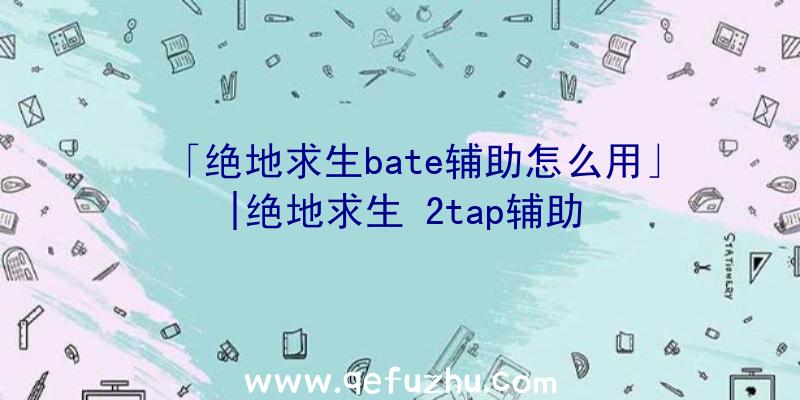 「绝地求生bate辅助怎么用」|绝地求生